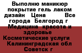 Выполню маникюр,покрытие гель-лаком дизайн › Цена ­ 400 - Все города, Белгород г. Медицина, красота и здоровье » Косметические услуги   . Калининградская обл.,Советск г.